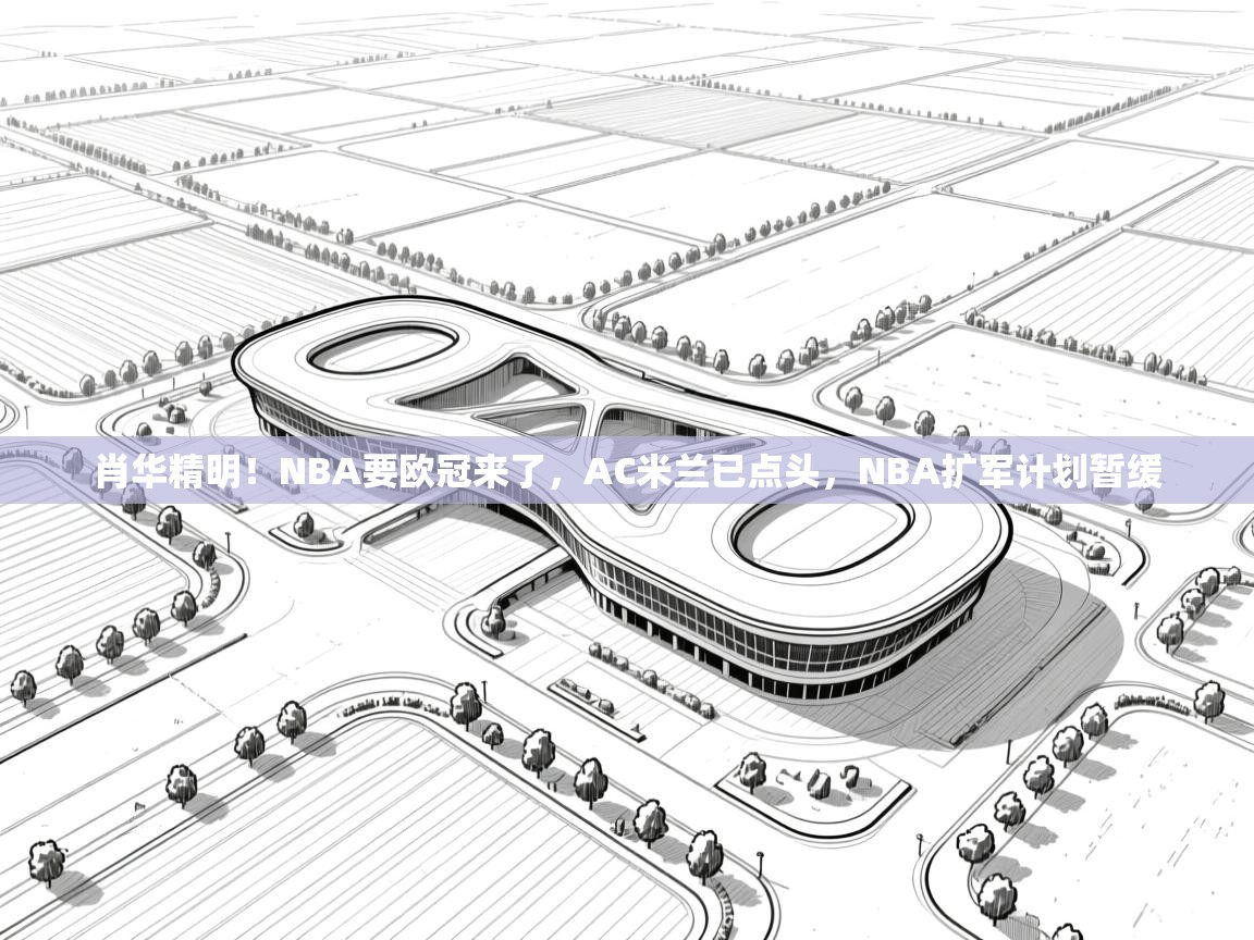 肖华精明!NBA要欧冠来了,AC米兰已点头,NBA扩军计划暂缓 第1张