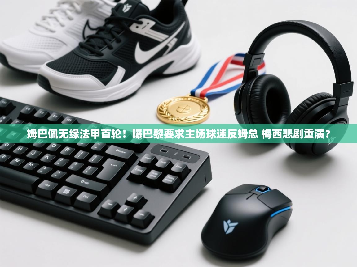 姆巴佩无缘法甲首轮！曝巴黎要求主场球迷反姆总 梅西悲剧重演？