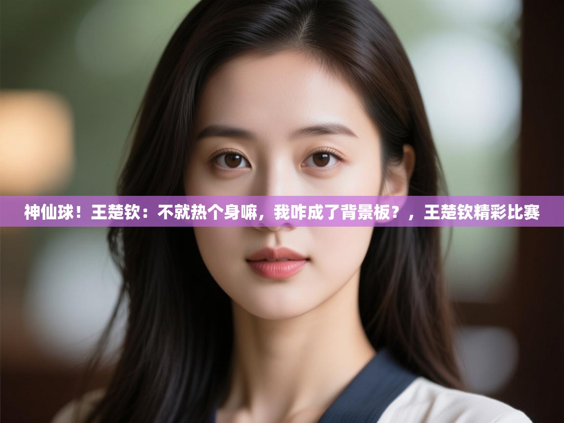 神仙球!王楚钦:不就热个身嘛,我咋成了背景板?,王楚钦精彩比赛 第1张