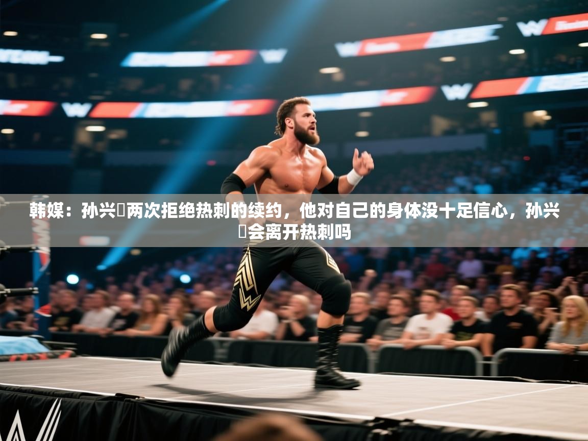 韩媒:孙兴慜两次拒绝热刺的续约,他对自己的身体没十足信心,孙兴慜会离开热刺吗